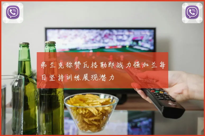 弗兰克称赞瓦格勒即战力强加兰每日坚持训练展现潜力