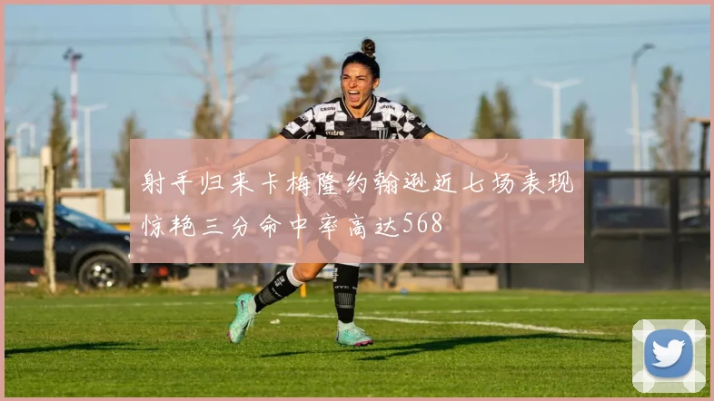 射手归来卡梅隆约翰逊近七场表现惊艳三分命中率高达568
