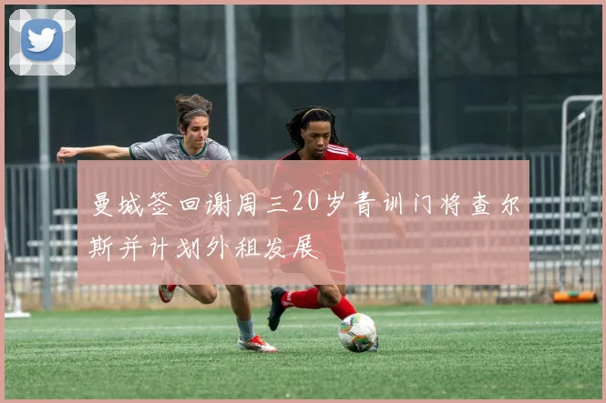 曼城签回谢周三20岁青训门将查尔斯并计划外租发展