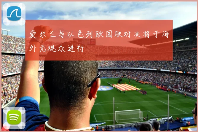 爱尔兰与以色列欧国联对决将于海外无观众进行