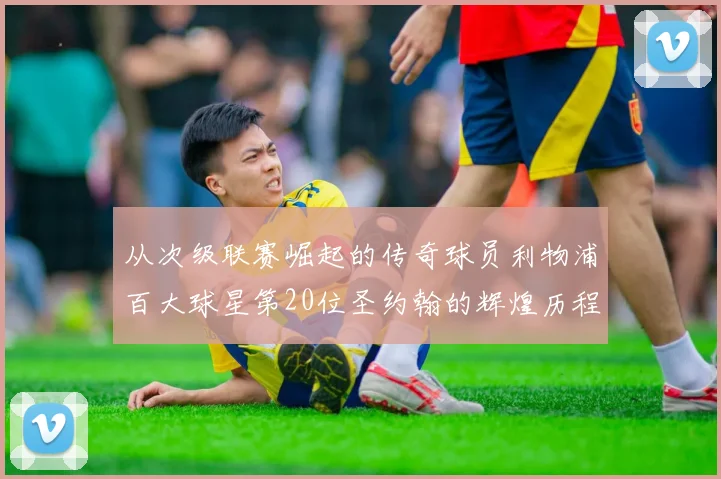 从次级联赛崛起的传奇球员利物浦百大球星第20位圣约翰的辉煌历程