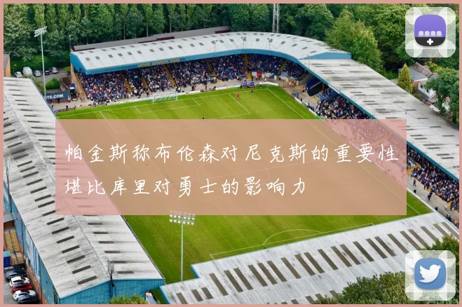 帕金斯称布伦森对尼克斯的重要性堪比库里对勇士的影响力
