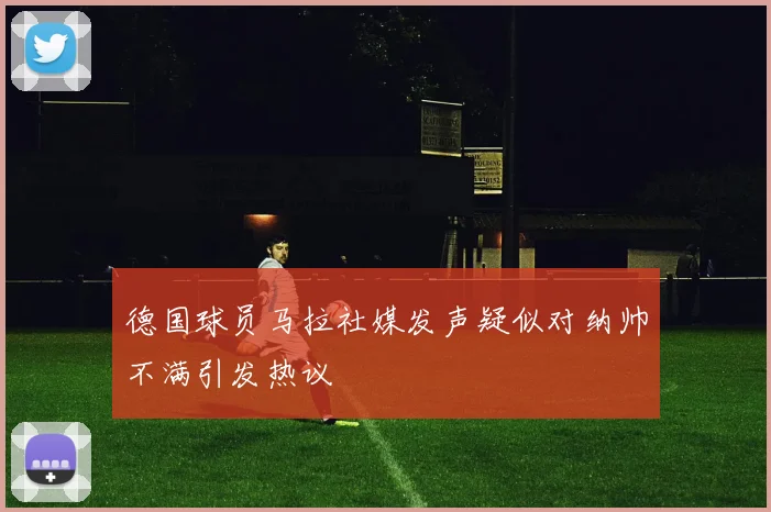 德国球员马拉社媒发声疑似对纳帅不满引发热议