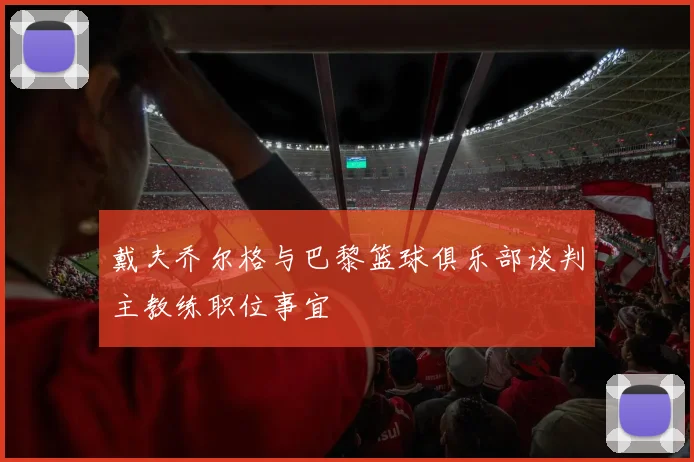 戴夫乔尔格与巴黎篮球俱乐部谈判主教练职位事宜