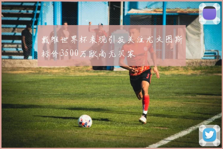 戴维世界杯表现引发关注尤文图斯标价3500万欧尚无买家