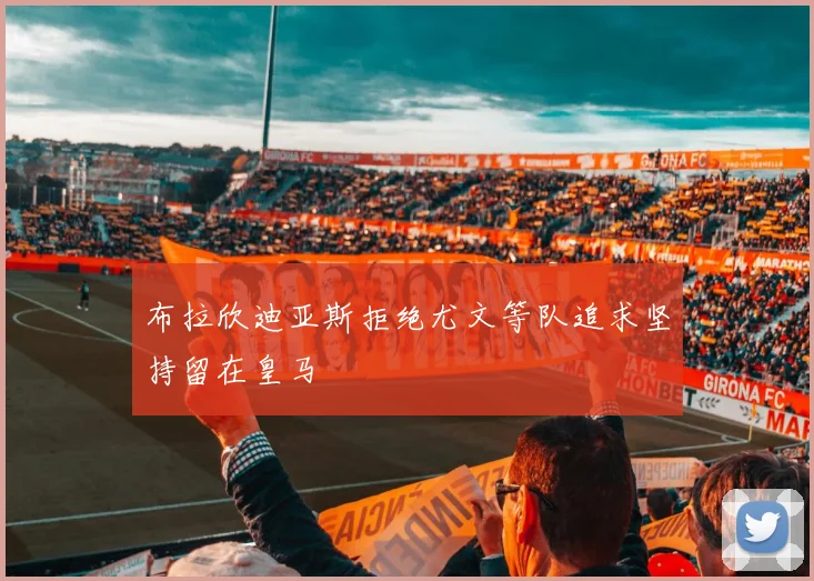 布拉欣迪亚斯拒绝尤文等队追求坚持留在皇马
