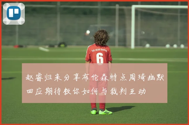赵睿归来分享布伦森特点周琦幽默回应期待教你如何与裁判互动