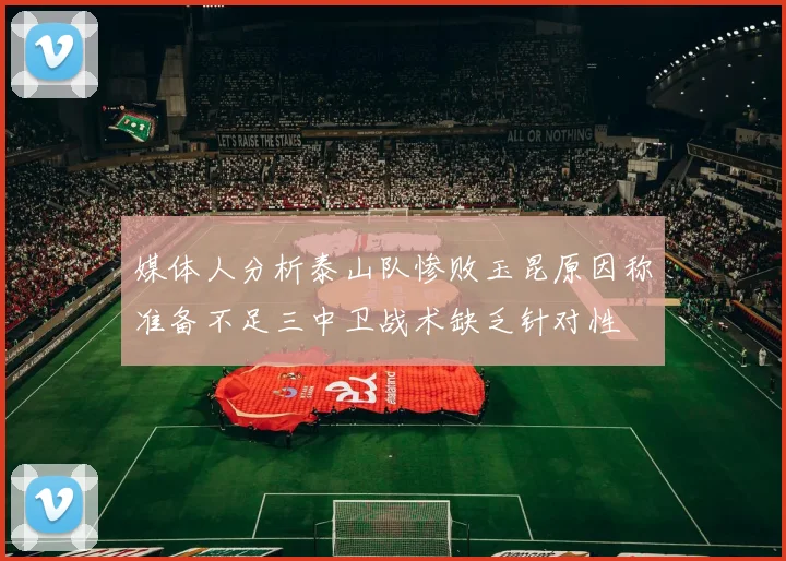 媒体人分析泰山队惨败玉昆原因称准备不足三中卫战术缺乏针对性