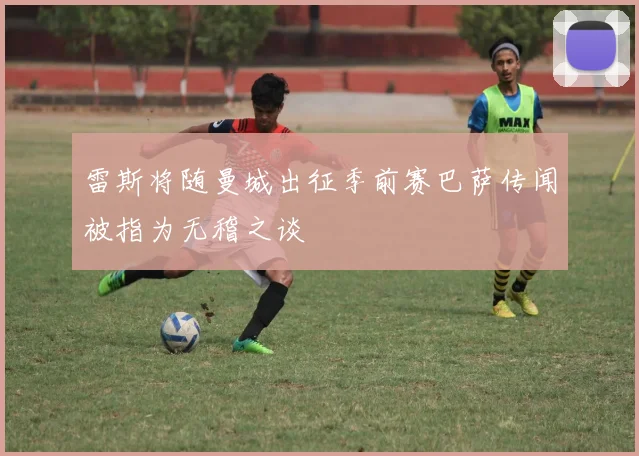 雷斯将随曼城出征季前赛巴萨传闻被指为无稽之谈