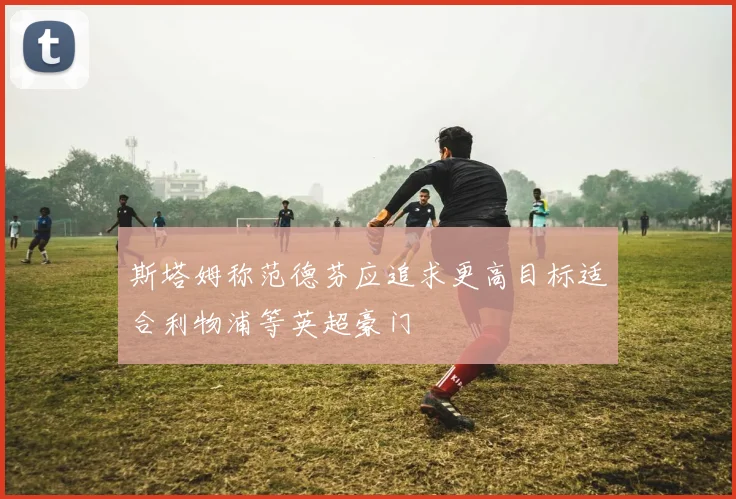 斯塔姆称范德芬应追求更高目标适合利物浦等英超豪门