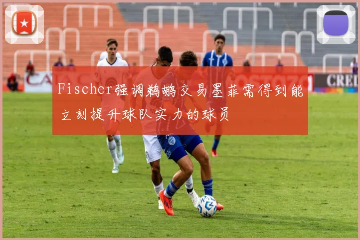 Fischer强调鹈鹕交易墨菲需得到能立刻提升球队实力的球员